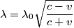 \begin{align*}\lambda = \lambda_0 \sqrt{\frac{c - v}{c+ v}}\end{align*}