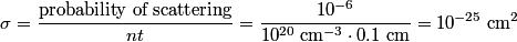 \begin{align*}\sigma = \frac{\mbox{probability of scattering}}{n t} = \frac{10^{-6}}{10^{20} \;\mathrm{cm}^{-3} \cdot 0.1 \mb...