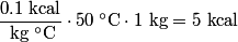 \begin{align*}\frac{0.1 \mbox{ kcal}}{\mbox{ kg} \;^{\circ}\mathrm{C}}\cdot 50 \;^{\circ}\mathrm{C} \cdot 1 \mbox{ kg} = 5 \m...