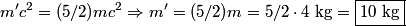 \begin{align*}m' c^2 = (5/2) mc^2 \Rightarrow m' = (5/2) m = 5/2 \cdot 4 \mbox{ kg} = \boxed{ 10 \mbox{ kg}}\end{align*}