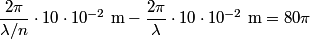 \begin{align*}\frac{2 \pi}{\lambda/n} \cdot 10 \cdot 10^{-2} \mbox{ m} - \frac{2 \pi}{\lambda} \cdot 10 \cdot 10^{-2} \mbox{ ...