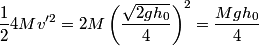 \begin{align*}\frac{1}{2}4 M v'^2 = 2 M \left(\frac{\sqrt{2 g h_0}}{4}\right)^2 = \frac{ M g h_0}{4}\end{align*}