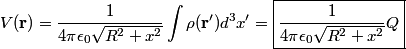 \begin{align*}V(\mathbf{r}) = \frac{1}{4 \pi \epsilon_0\sqrt{R^2 + x^2}} \int \rho(\mathbf{r}') d^3 x' = \boxed{\frac{1}{4 \p...