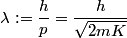 \begin{align*}\lambda := \frac{h}{p} = \frac{h}{\sqrt{2 m K}}\end{align*}