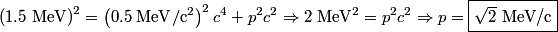 \begin{align*}\left(1.5 \mbox{ MeV}\right)^2 = \left(0.5 \;\mathrm{MeV}\mathrm{/}\mathrm{c}^2\right)^2 c^4 + p^2 c^2 \Rightar...