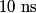 10 \text{ ns}