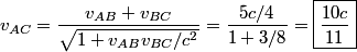 \begin{align*}v_{AC} = \frac{v_{AB} + v_{BC}}{\sqrt{1 + v_{AB} v_{BC}/c^2 }} = \frac{5 c/4}{1 + 3/8} = \boxed{\frac{10 c}{11}...