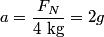 \begin{align*}a = \frac{F_N}{4 \mbox{ kg}} = 2 g\end{align*}