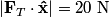 \begin{align*}\left|\mathbf{F}_T \cdot \mathbf{\hat{x}}\right| = 20 \mbox{ N}\end{align*}