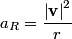 \begin{align*}a_{R} = \frac{\left|\mathbf{v}\right|^2}{r}\end{align*}