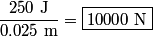 \begin{align*}\frac{250 \mbox{ J}}{0.025 \mbox{ m}} = \boxed{10000 \mbox{ N}}\end{align*}